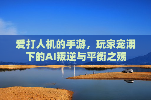 爱打人机的手游，玩家宠溺下的AI叛逆与平衡之殇
