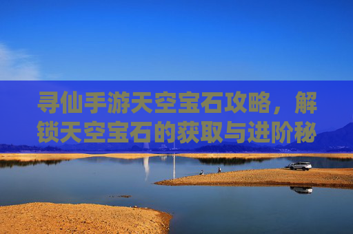 寻仙手游天空宝石攻略,解锁天空宝石的获取与进阶秘籍