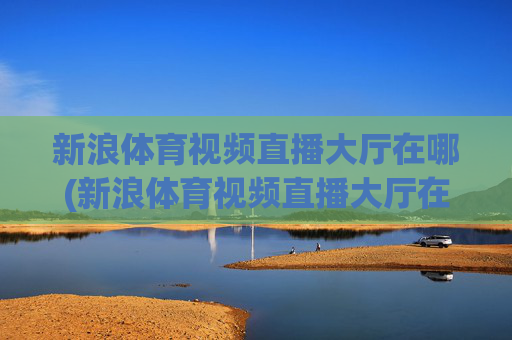 新浪体育视频直播大厅在哪(新浪体育视频直播大厅在哪里)新浪体育视频直播大厅位置查询