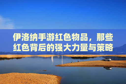 伊洛纳手游红色物品，那些红色背后的强大力量与策略价值，伊洛纳手游红色物品，那些红色背后的强大力量与策略价值