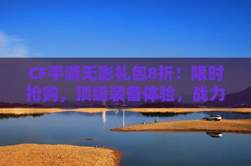 CF手游无影礼包8折！限时抢购，顶级装备体验，战力提升立竿见影！CF手游无影礼包8折！限时抢购，顶级装备体验，战力提升立竿见影！