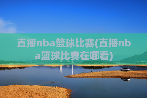 直播nba篮球比赛(直播nba篮球比赛在哪看)