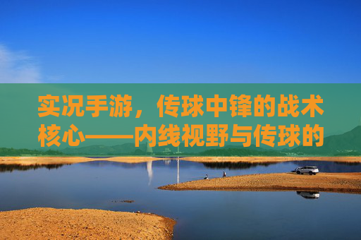 实况手游,传球中锋的战术核心——内线视野与传球的艺术,实况手游,传球中锋的战术核心——内线视野与传球的艺术