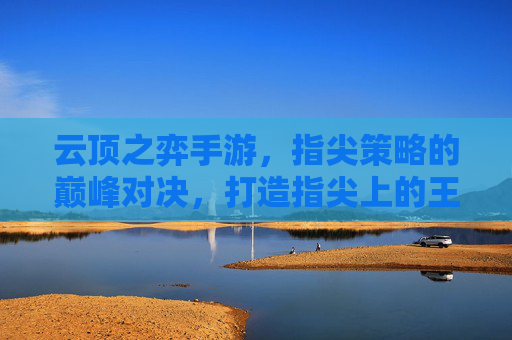 云顶之弈手游，指尖策略的巅峰对决，打造指尖上的王者博弈，云顶之弈手游，指尖策略的巅峰对决，打造指尖上的王者博弈