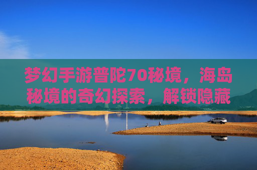 梦幻手游普陀70秘境,海岛秘境的奇幻探索,解锁隐藏玩法与丰厚奖励,梦幻手游普陀70秘境,海岛秘境奇幻探索,解锁隐藏玩法与丰厚奖励