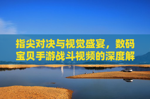 指尖对决与视觉盛宴，数码宝贝手游战斗视频的深度解析，指尖对决与视觉盛宴，数码宝贝手游战斗视频的深度解析
