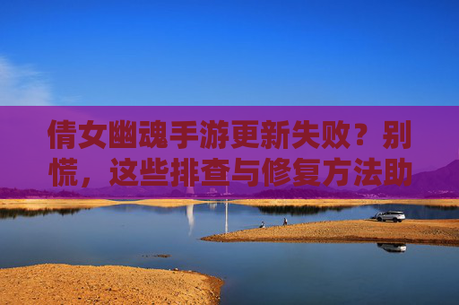 倩女幽魂手游更新失败？别慌，这些排查与修复方法助你快速恢复更新！倩女幽魂手游更新失败？别慌，这些排查与修复方法助你快速恢复更新！