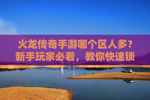 火龙传奇手游哪个区人多？新手玩家必看，教你快速锁定人满区，提升游戏体验！火龙传奇手游哪个区人多？新手必看，教你快速锁定人满区，提升游戏体验！
