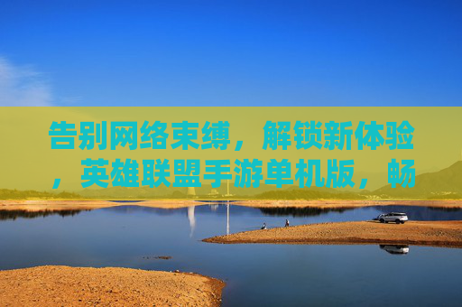 告别网络束缚,解锁新体验,英雄联盟手游单机版,畅玩经典模式无压力,告别网络束缚,解锁新体验,英雄联盟手游单机版,畅玩经典模式无压力