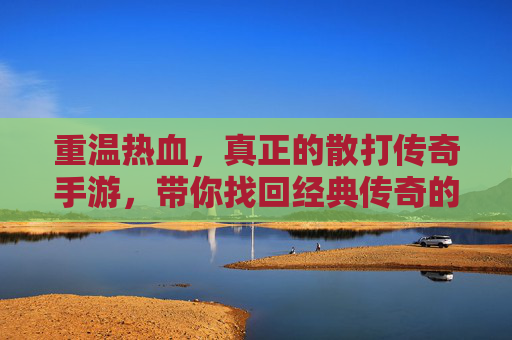 重温热血，真正的散打传奇手游，带你找回经典传奇的纯粹与激情，重温热血，真正散打传奇手游，找回经典传奇的纯粹与激情