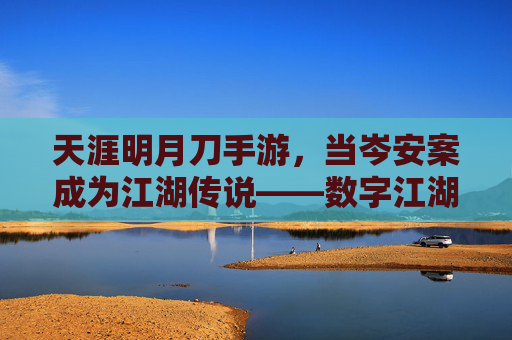 天涯明月刀手游，当岑安案成为江湖传说——数字江湖里的恩怨与共情，天涯明月刀手游，当岑安案成为江湖传说——数字江湖里的恩怨与共情