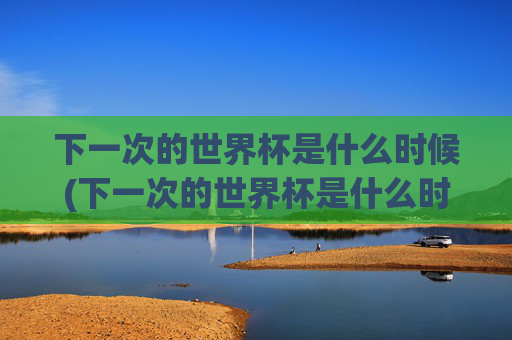 下一次的世界杯是什么时候(下一次的世界杯是什么时候开始)