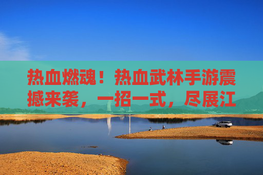 热血燃魂！热血武林手游震撼来袭，一招一式，尽展江湖豪情，热血燃魂！热血武林手游震撼来袭，一招一式，尽展江湖豪情