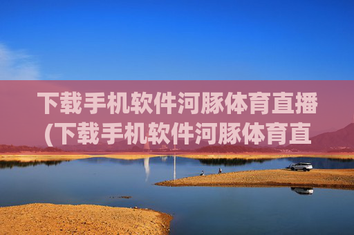 下载手机软件河豚体育直播(下载手机软件河豚体育直播app)
