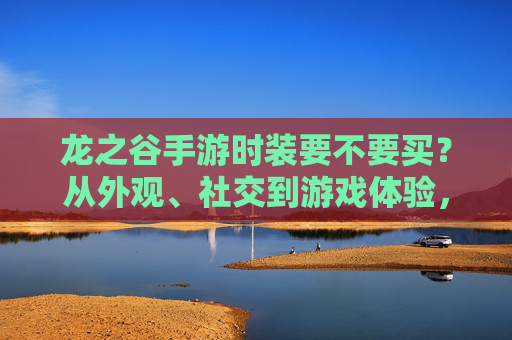 龙之谷手游时装要不要买?从外观、社交到游戏体验,一文看懂购买逻辑,龙之谷手游时装要不要买?从外观、社交到游戏体验,一文看懂购买逻辑