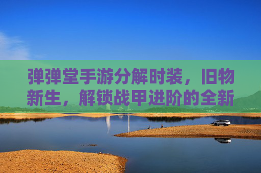 弹弹堂手游分解时装，旧物新生，解锁战甲进阶的全新路径，弹弹堂手游，分解时装焕新，解锁战甲进阶的全新路径