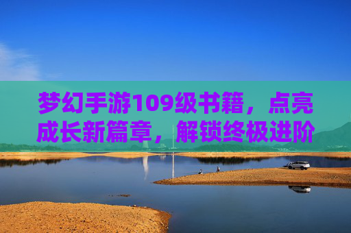 梦幻手游109级书籍，点亮成长新篇章，解锁终极进阶秘籍，梦幻手游109级书籍，点亮成长新篇章，解锁终极进阶秘籍