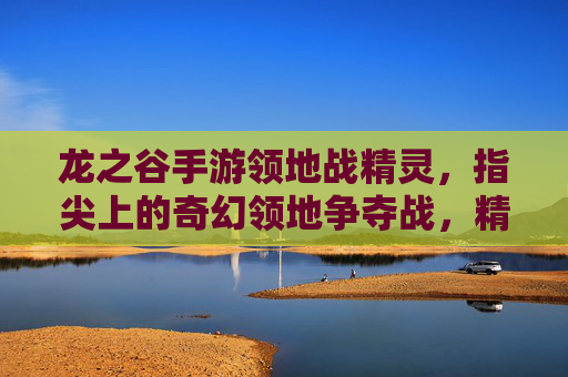 龙之谷手游领地战精灵，指尖上的奇幻领地争夺战，精灵的智慧与勇气的碰撞，龙之谷手游领地战精灵，指尖奇幻战场，精灵智慧与勇气的对决