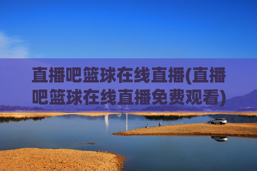 直播吧篮球在线直播(直播吧篮球在线直播免费观看)