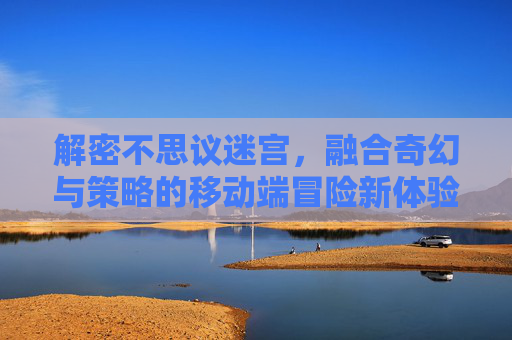 解密不思议迷宫，融合奇幻与策略的移动端冒险新体验