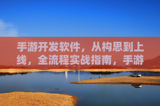 手游开发软件，从构思到上线，全流程实战指南，手游开发全流程实战指南，从构思到上线