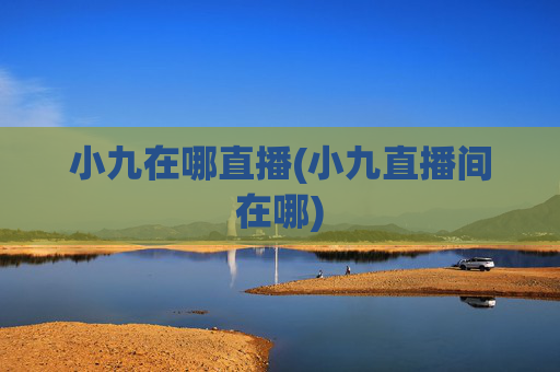小九在哪直播(小九直播间在哪)