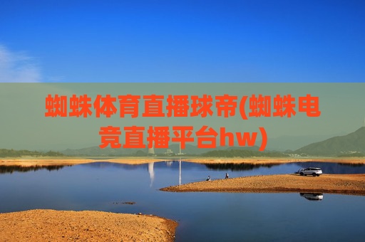 蜘蛛体育直播球帝(蜘蛛电竞直播平台hw)