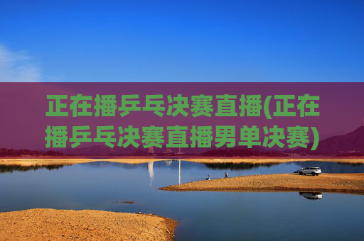 正在播乒乓决赛直播(正在播乒乓决赛直播男单决赛)