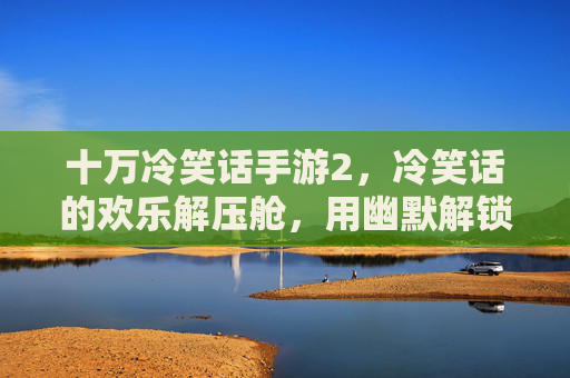 十万冷笑话手游2,冷笑话的欢乐解压舱,用幽默解锁生活新乐趣,十万冷笑话手游2,冷笑话欢乐解压舱,用幽默解锁生活新乐趣
