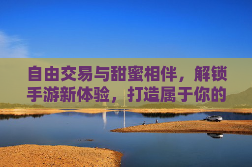 自由交易与甜蜜相伴，解锁手游新体验，打造属于你的数字人生，自由交易与甜蜜相伴，解锁手游新体验，打造你的数字人生