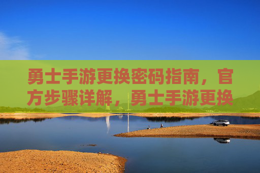 勇士手游更换密码指南,官方步骤详解,勇士手游更换密码指南,官方步骤详解