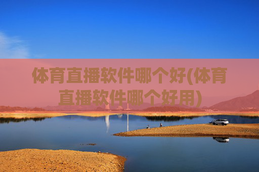 体育直播软件哪个好(体育直播软件哪个好用)