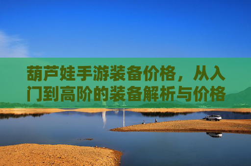 葫芦娃手游装备价格，从入门到高阶的装备解析与价格指南，葫芦娃手游装备价格，从入门到高阶的装备解析与价格指南