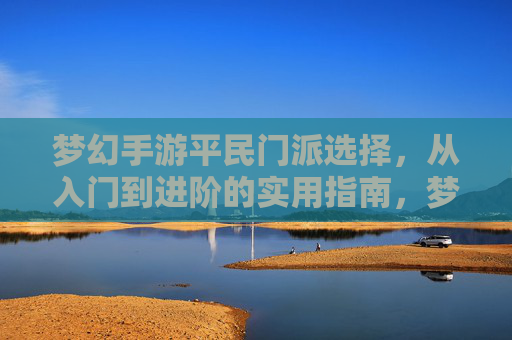 梦幻手游平民门派选择,从入门到进阶的实用指南,梦幻手游平民门派选择,从入门到进阶的实用指南