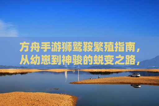 方舟手游狮鹫鞍繁殖指南，从幼崽到神骏的蜕变之路，方舟手游狮鹫鞍繁殖指南，从幼崽到神骏的蜕变之路