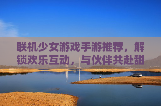 联机少女游戏手游推荐，解锁欢乐互动，与伙伴共赴甜蜜冒险！联机少女游戏手游推荐，解锁欢乐互动，与伙伴共赴甜蜜冒险！