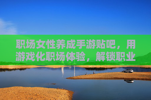 职场女性养成手游贴吧，用游戏化职场体验，解锁职业进阶的趣味成长路径，职场女性养成手游贴吧，用游戏化职场体验解锁职业进阶的趣味成长路径