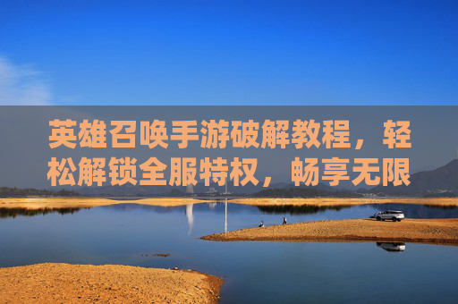 英雄召唤手游破解教程，轻松解锁全服特权，畅享无限乐趣，英雄召唤手游破解教程，轻松解锁全服特权，畅享无限乐趣