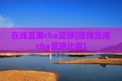 在线直播cba篮球(在线直播cba篮球比赛)