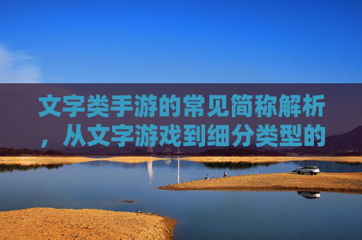 文字类手游的常见简称解析,从文字游戏到细分类型的别称,文字类手游常见简称解析,从文字游戏到细分类型的别称