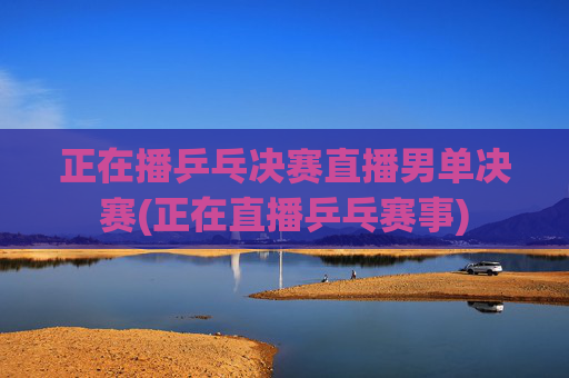正在播乒乓决赛直播男单决赛(正在直播乒乓赛事)
