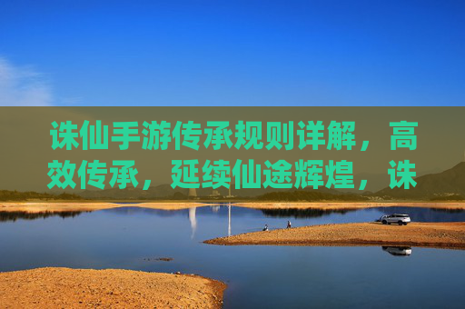 诛仙手游传承规则详解,高效传承,延续仙途辉煌,诛仙手游传承规则详解,高效传承,延续仙途辉煌