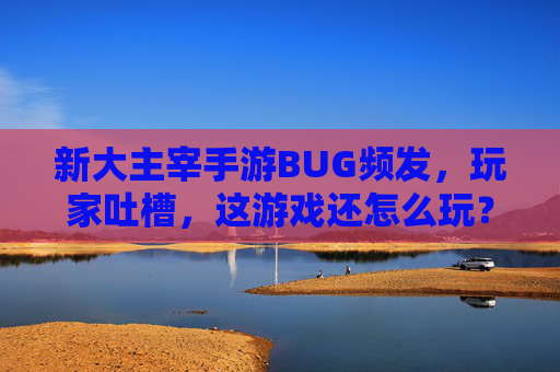 新大主宰手游BUG频发，玩家吐槽，这游戏还怎么玩？新大主宰手游BUG频发 玩家吐槽，这游戏还怎么玩？