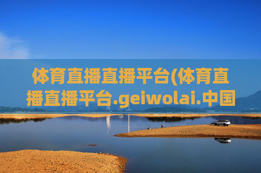 体育直播直播平台(体育直播直播平台.geiwolai.中国)