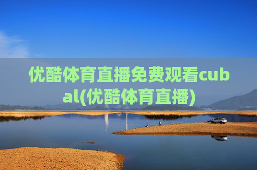 优酷体育直播免费观看cubal(优酷体育直播)