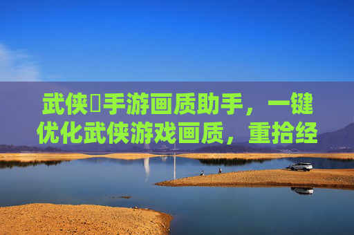 武侠乂手游画质助手，一键优化武侠游戏画质，重拾经典武侠的视觉盛宴，武侠乂手游画质助手，一键优化画质，重拾经典武侠视觉盛宴