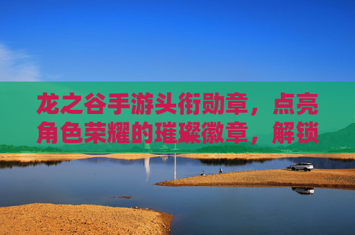龙之谷手游头衔勋章，点亮角色荣耀的璀璨徽章，解锁专属成就的荣耀之路，龙之谷手游头衔勋章，点亮角色荣耀的璀璨徽章，解锁专属成就的荣耀之路