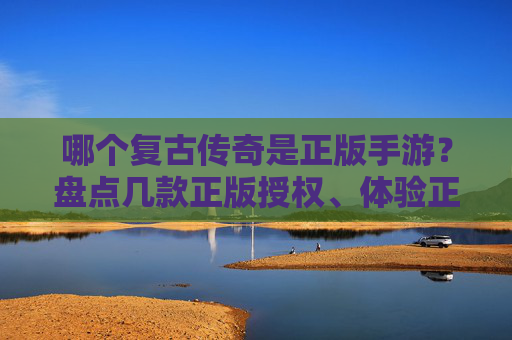 哪个复古传奇是正版手游?盘点几款正版授权、体验正宗传奇的作品,哪个复古传奇是正版手游?盘点几款正版授权的正宗传奇作品