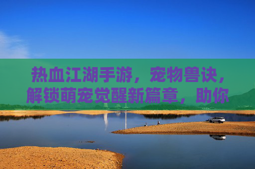 热血江湖手游，宠物兽诀，解锁萌宠觉醒新篇章，助你笑傲江湖，热血江湖手游宠物兽诀，解锁萌宠觉醒新篇章，助你笑傲江湖