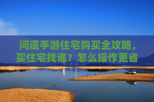 问道手游住宅购买全攻略,买住宅找谁?怎么操作更省心?问道手游住宅购买全攻略,买住宅找谁?怎么操作更省心?